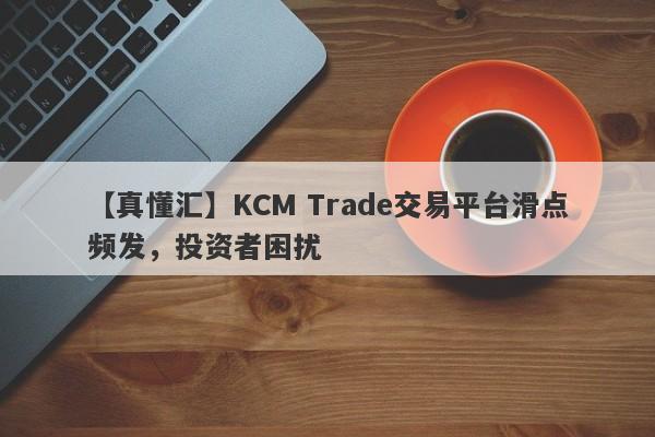 【真懂汇】KCM Trade交易平台滑点频发，投资者困扰