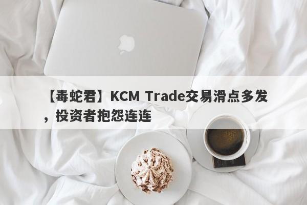 【毒蛇君】KCM Trade交易滑点多发，投资者抱怨连连