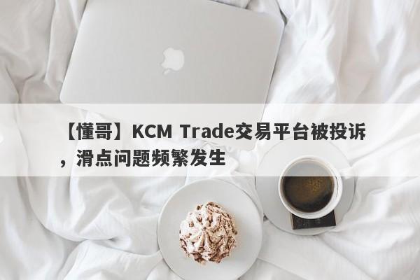 【懂哥】KCM Trade交易平台被投诉，滑点问题频繁发生