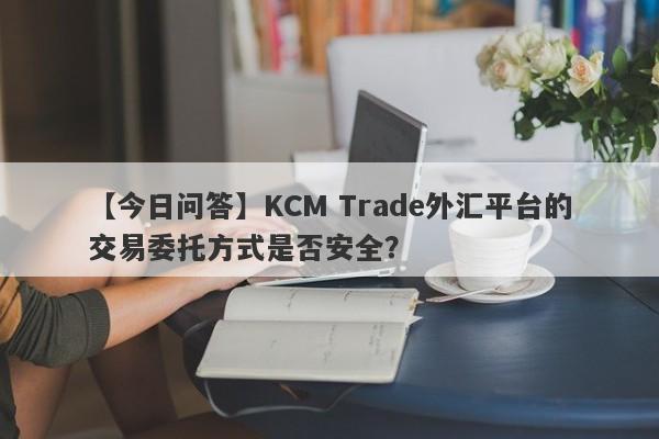 【今日问答】KCM Trade外汇平台的交易委托方式是否安全？