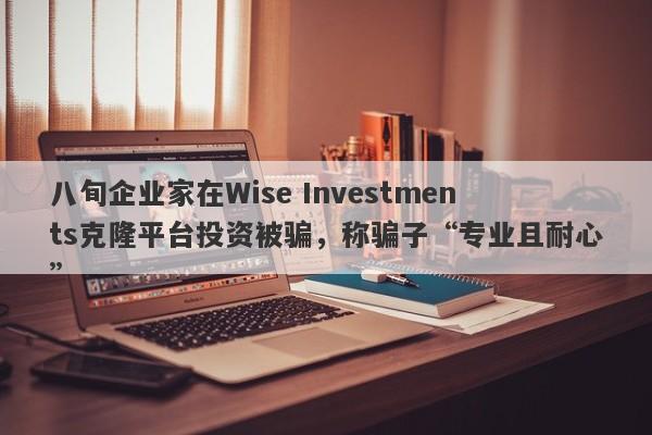 八旬企业家在Wise Investments克隆平台投资被骗，称骗子“专业且耐心”