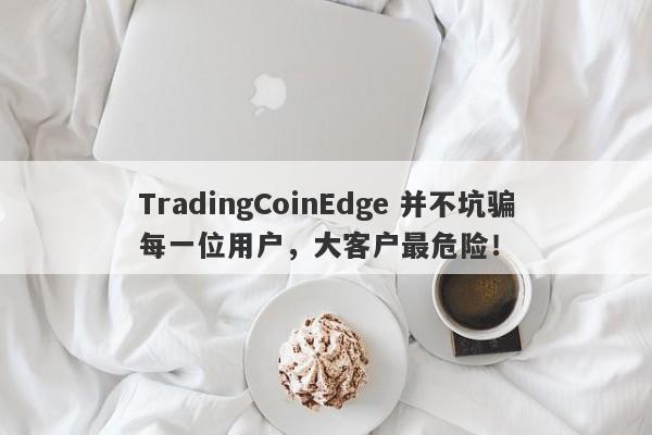 TradingCoinEdge 并不坑骗每一位用户，大客户最危险！