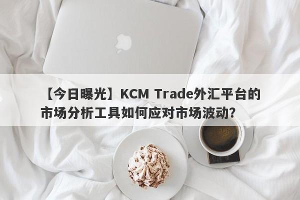 【今日曝光】KCM Trade外汇平台的市场分析工具如何应对市场波动？