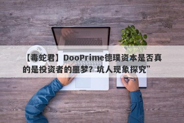 【毒蛇君】DooPrime德璞资本是否真的是投资者的噩梦？坑人现象探究”