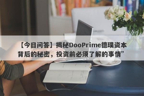 【今日问答】揭秘DooPrime德璞资本背后的秘密，投资前必须了解的事情”