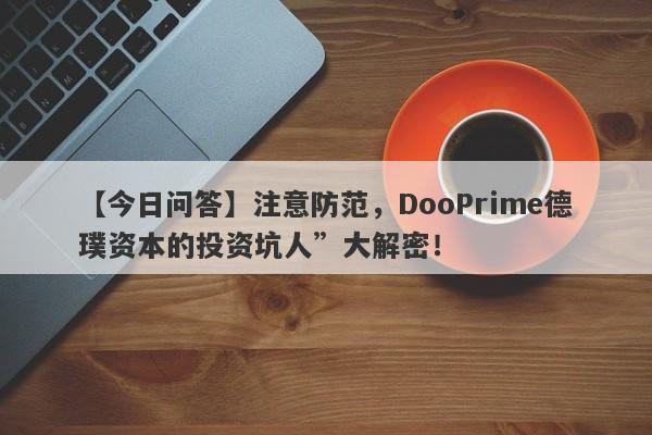 【今日问答】注意防范，DooPrime德璞资本的投资坑人”大解密！