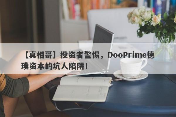 【真相哥】投资者警惕，DooPrime德璞资本的坑人陷阱！