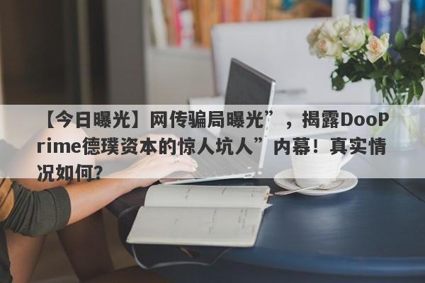 【今日曝光】网传骗局曝光”，揭露DooPrime德璞资本的惊人坑人”内幕！真实情况如何？