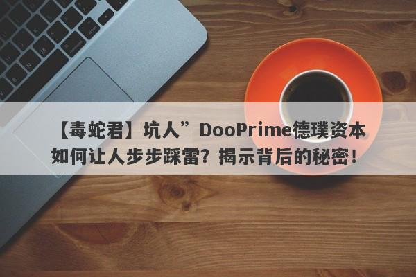 【毒蛇君】坑人”DooPrime德璞资本如何让人步步踩雷？揭示背后的秘密！