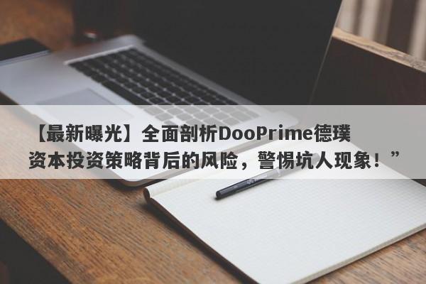 【最新曝光】全面剖析DooPrime德璞资本投资策略背后的风险，警惕坑人现象！”