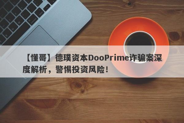 【懂哥】德璞资本DooPrime诈骗案深度解析，警惕投资风险！