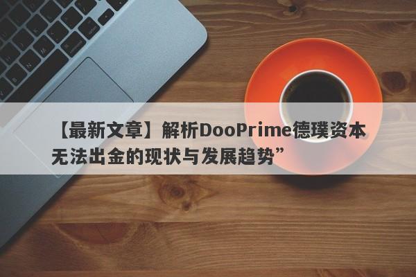 【最新文章】解析DooPrime德璞资本无法出金的现状与发展趋势”