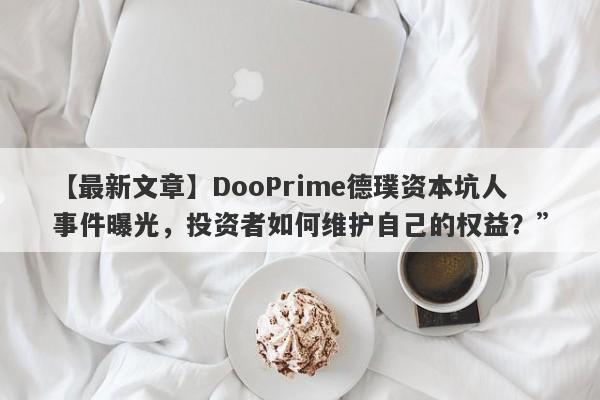 【最新文章】DooPrime德璞资本坑人事件曝光，投资者如何维护自己的权益？”