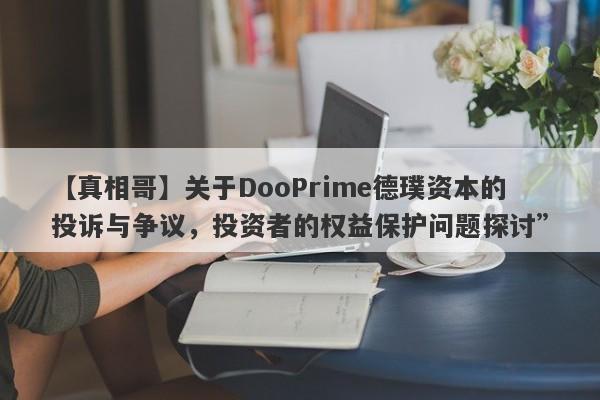 【真相哥】关于DooPrime德璞资本的投诉与争议，投资者的权益保护问题探讨”