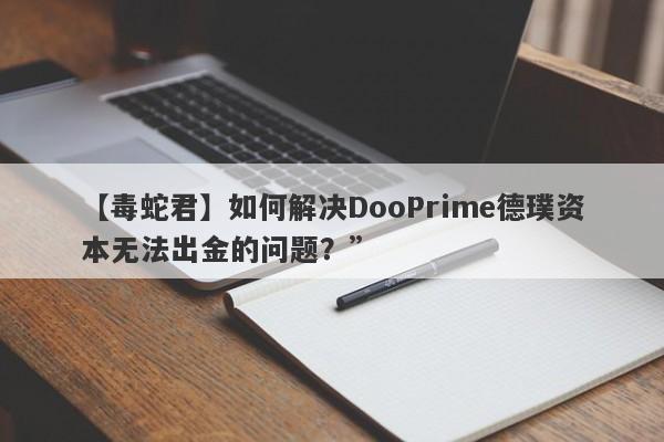 【毒蛇君】如何解决DooPrime德璞资本无法出金的问题？”