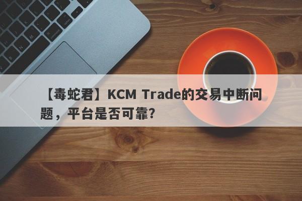 【毒蛇君】KCM Trade的交易中断问题，平台是否可靠？