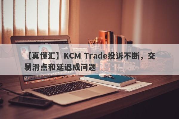 【真懂汇】KCM Trade投诉不断，交易滑点和延迟成问题