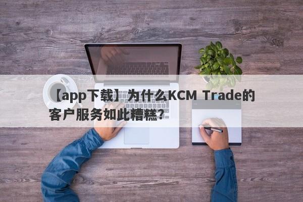 【app下载】为什么KCM Trade的客户服务如此糟糕？