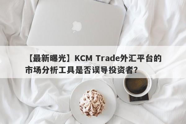 【最新曝光】KCM Trade外汇平台的市场分析工具是否误导投资者？