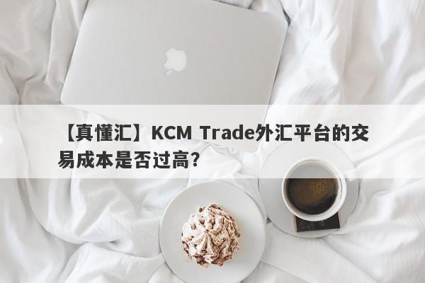 【真懂汇】KCM Trade外汇平台的交易成本是否过高？