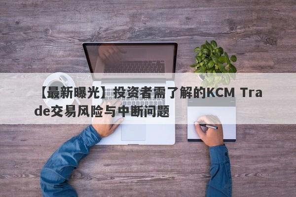 【最新曝光】投资者需了解的KCM Trade交易风险与中断问题