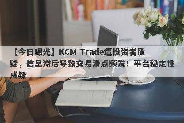 【今日曝光】KCM Trade遭投资者质疑，信息滞后导致交易滑点频发！平台稳定性成疑