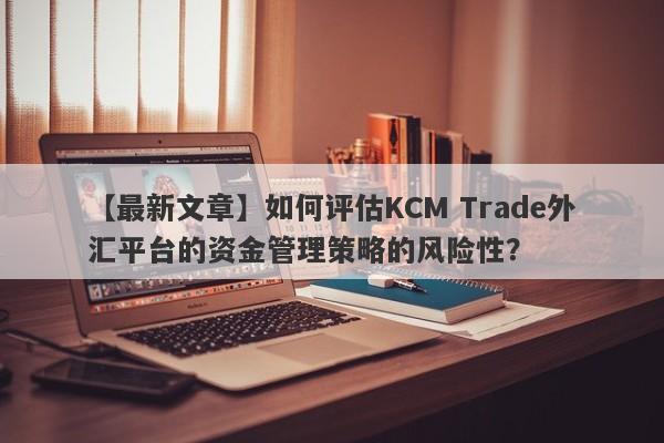 【最新文章】如何评估KCM Trade外汇平台的资金管理策略的风险性？