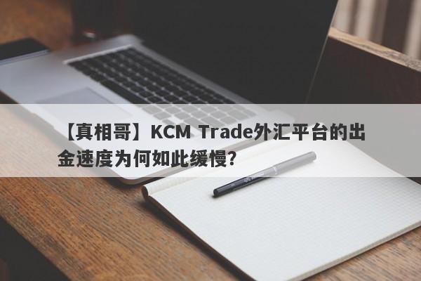 【真相哥】KCM Trade外汇平台的出金速度为何如此缓慢？