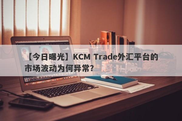 【今日曝光】KCM Trade外汇平台的市场波动为何异常？