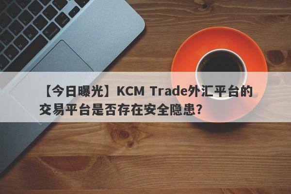 【今日曝光】KCM Trade外汇平台的交易平台是否存在安全隐患？