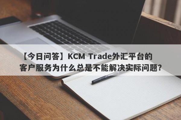 【今日问答】KCM Trade外汇平台的客户服务为什么总是不能解决实际问题？