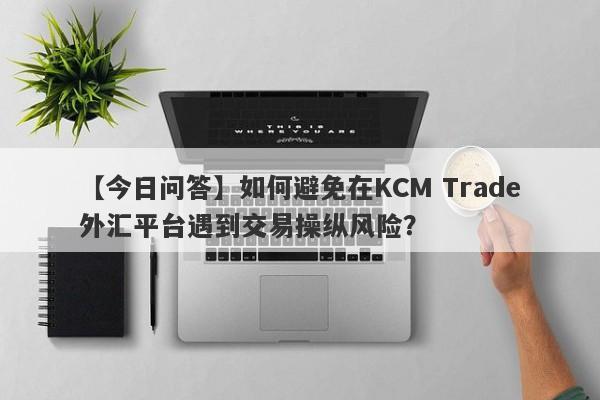 【今日问答】如何避免在KCM Trade外汇平台遇到交易操纵风险？