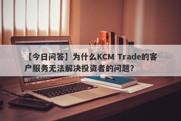 【今日问答】为什么KCM Trade的客户服务无法解决投资者的问题？