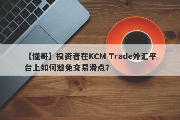 【懂哥】投资者在KCM Trade外汇平台上如何避免交易滑点？