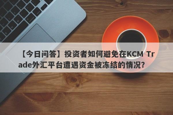 【今日问答】投资者如何避免在KCM Trade外汇平台遭遇资金被冻结的情况？