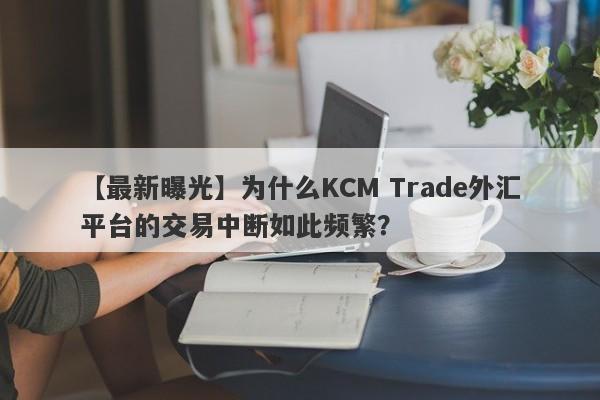 【最新曝光】为什么KCM Trade外汇平台的交易中断如此频繁？