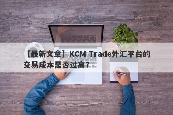 【最新文章】KCM Trade外汇平台的交易成本是否过高？