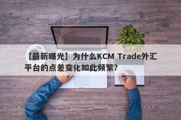 【最新曝光】为什么KCM Trade外汇平台的点差变化如此频繁？