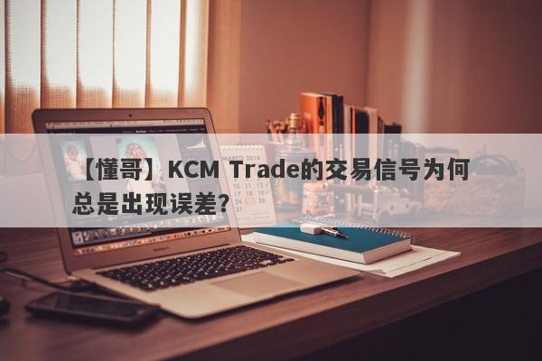 【懂哥】KCM Trade的交易信号为何总是出现误差？