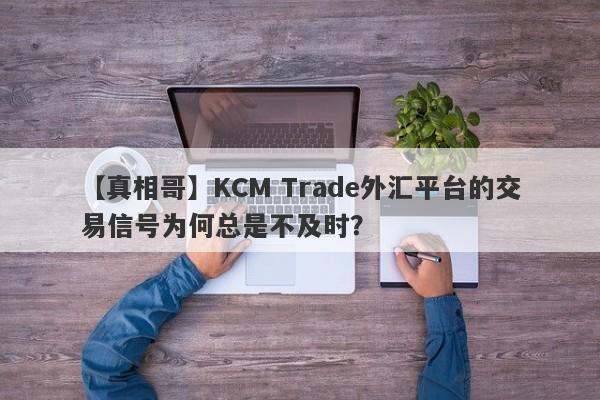 【真相哥】KCM Trade外汇平台的交易信号为何总是不及时？