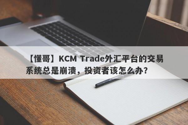 【懂哥】KCM Trade外汇平台的交易系统总是崩溃，投资者该怎么办？