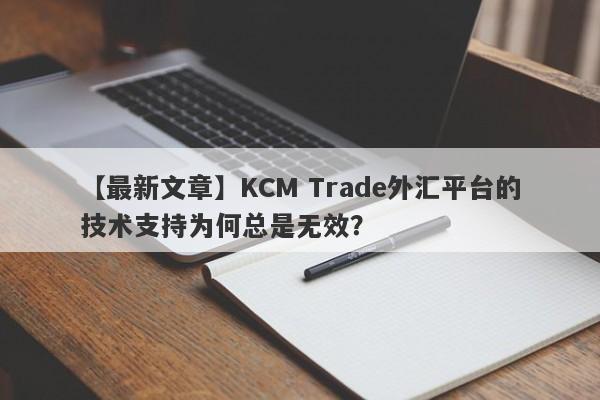 【最新文章】KCM Trade外汇平台的技术支持为何总是无效？