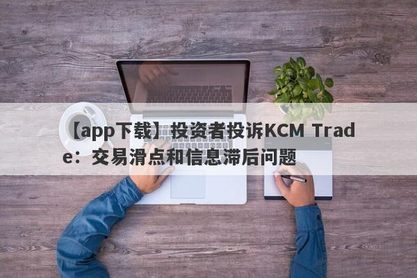 【app下载】投资者投诉KCM Trade：交易滑点和信息滞后问题