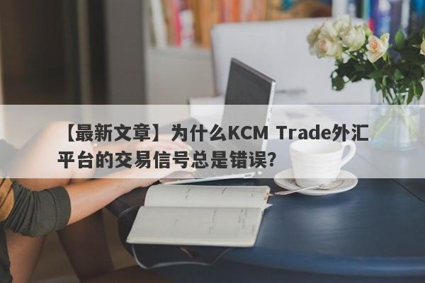 【最新文章】为什么KCM Trade外汇平台的交易信号总是错误？