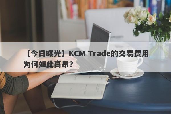 【今日曝光】KCM Trade的交易费用为何如此高昂？