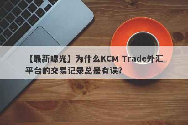 【最新曝光】为什么KCM Trade外汇平台的交易记录总是有误？