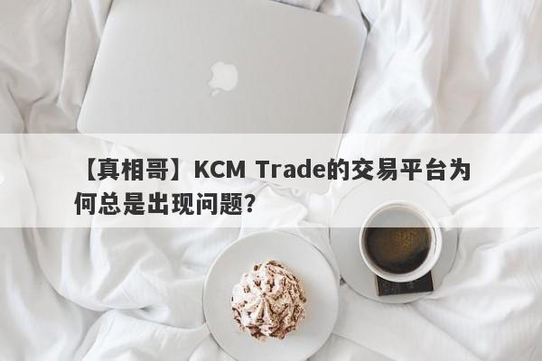 【真相哥】KCM Trade的交易平台为何总是出现问题？