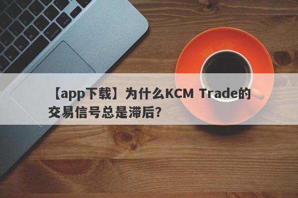 【app下载】为什么KCM Trade的交易信号总是滞后？