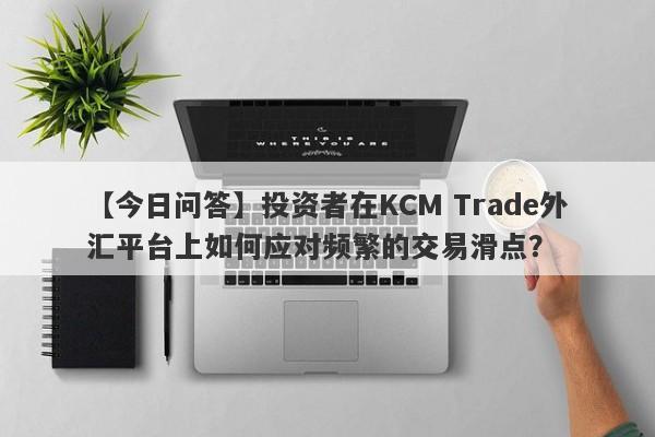 【今日问答】投资者在KCM Trade外汇平台上如何应对频繁的交易滑点？