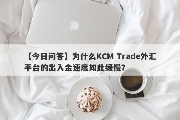 【今日问答】为什么KCM Trade外汇平台的出入金速度如此缓慢？